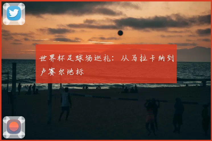 世界杯足球场巡礼:从马拉卡纳到卢赛尔地标