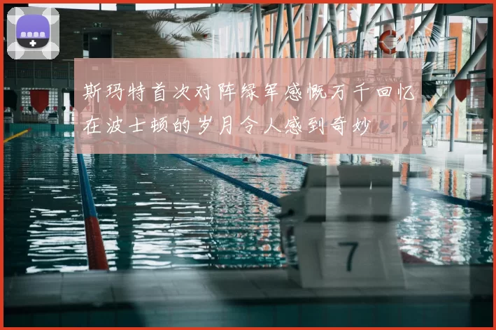 斯玛特首次对阵绿军感慨万千回忆在波士顿的岁月令人感到奇妙