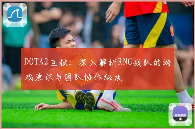 DOTA2巨献:深入解析RNG战队的游戏意识与团队协作秘诀
