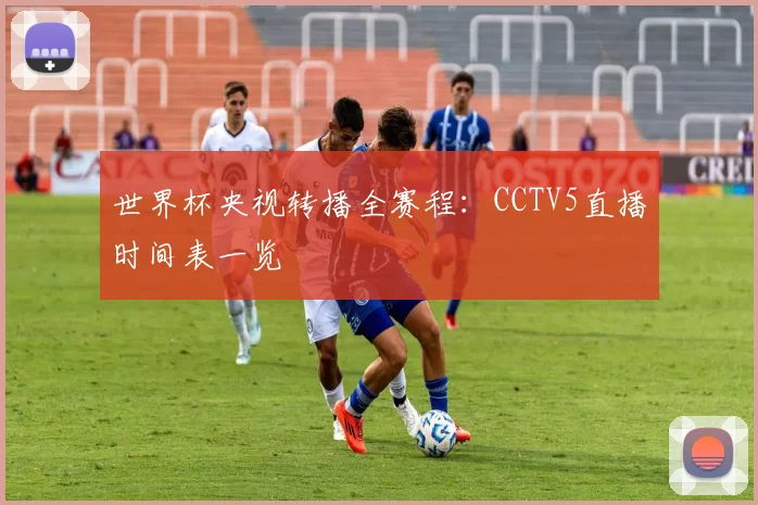 世界杯央视转播全赛程：CCTV5直播时间表一览