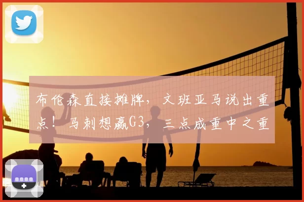 布伦森直接摊牌,文班亚马说出重点!马刺想赢G3,三点成重中之重
