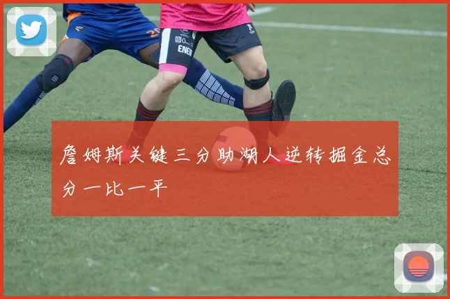 詹姆斯关键三分助湖人逆转掘金总分一比一平