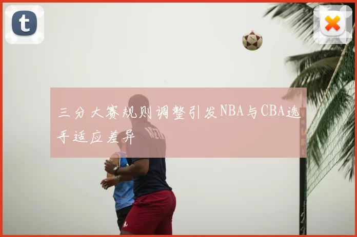 三分大赛规则调整引发NBA与CBA选手适应差异
