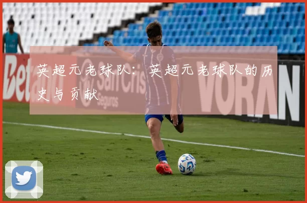 英超元老球队:英超元老球队的历史与贡献