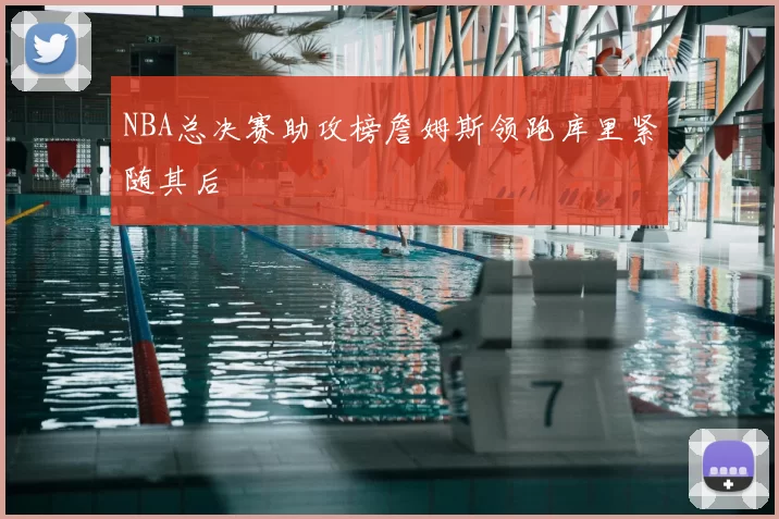 NBA总决赛助攻榜詹姆斯领跑库里紧随其后