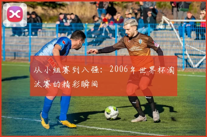 从小组赛到八强：2006年世界杯淘汰赛的精彩瞬间