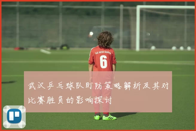 武汉乒乓球队盯防策略解析及其对比赛胜负的影响探讨
