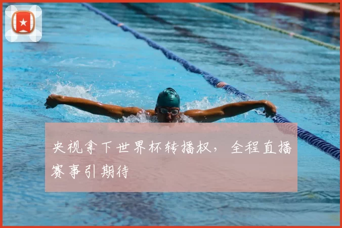 央视拿下世界杯转播权,全程直播赛事引期待