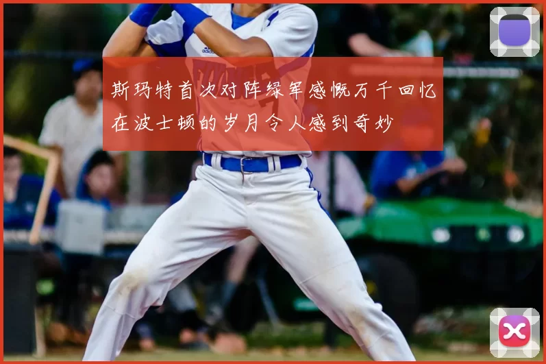 斯玛特首次对阵绿军感慨万千回忆在波士顿的岁月令人感到奇妙