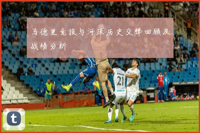 马德里竞技与河床历史交锋回顾及战绩分析