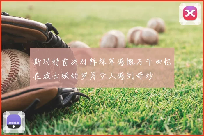 斯玛特首次对阵绿军感慨万千回忆在波士顿的岁月令人感到奇妙