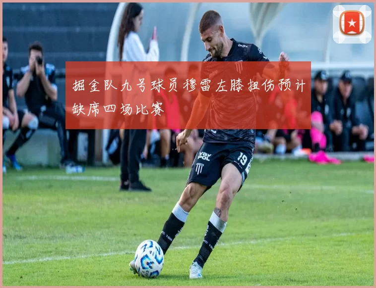 掘金队九号球员穆雷左膝扭伤预计缺席四场比赛