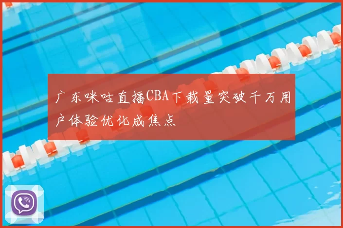广东咪咕直播CBA下载量突破千万用户体验优化成焦点