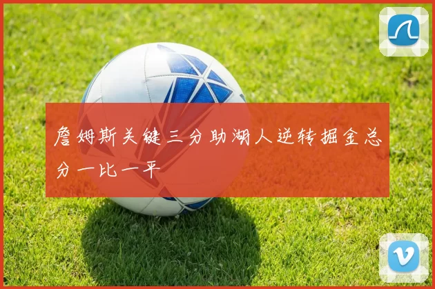 詹姆斯关键三分助湖人逆转掘金总分一比一平
