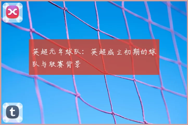 英超元年球队:英超成立初期的球队与联赛背景
