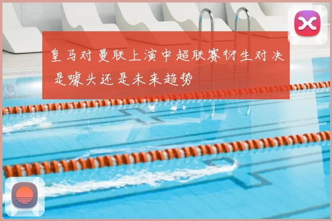 皇马对曼联上演中超联赛衍生对决 是噱头还是未来趋势