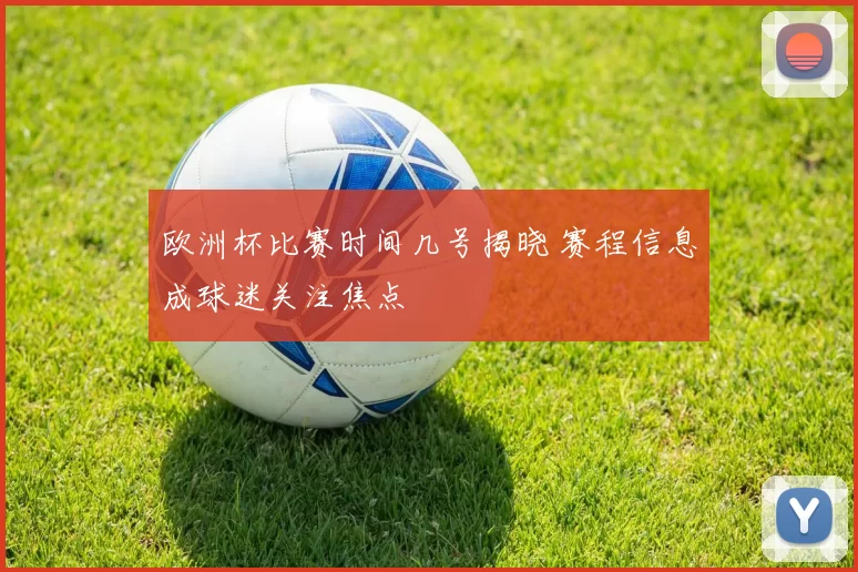 欧洲杯比赛时间几号揭晓 赛程信息成球迷关注焦点