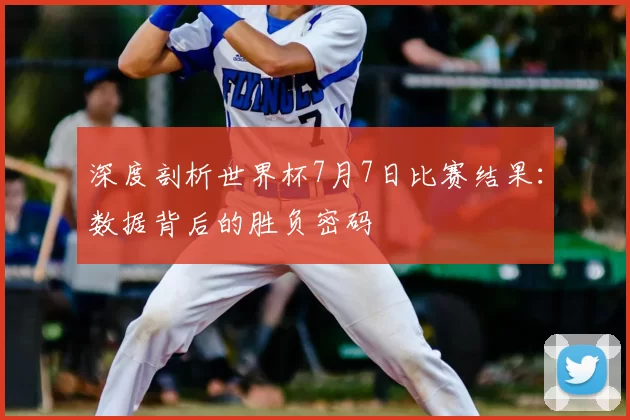 深度剖析世界杯7月7日比赛结果:数据背后的胜负密码
