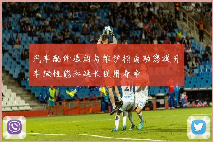 汽车配件选购与维护指南助您提升车辆性能和延长使用寿命