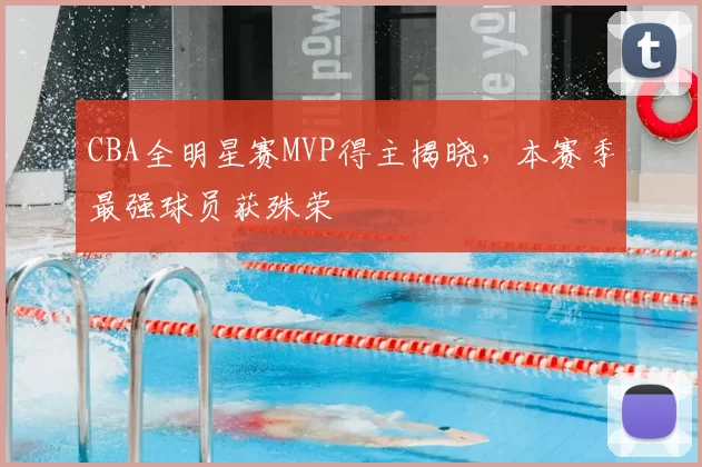 CBA全明星赛MVP得主揭晓,本赛季最强球员获殊荣