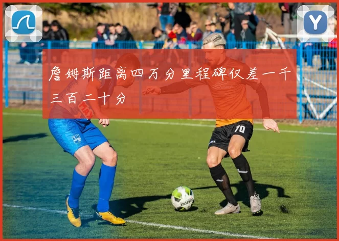 詹姆斯距离四万分里程碑仅差一千三百二十分