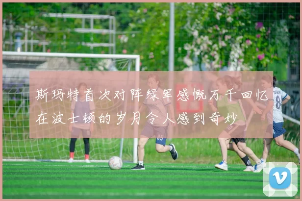 斯玛特首次对阵绿军感慨万千回忆在波士顿的岁月令人感到奇妙