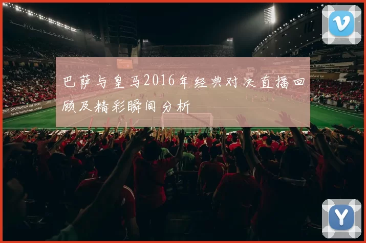 巴萨与皇马2016年经典对决直播回顾及精彩瞬间分析