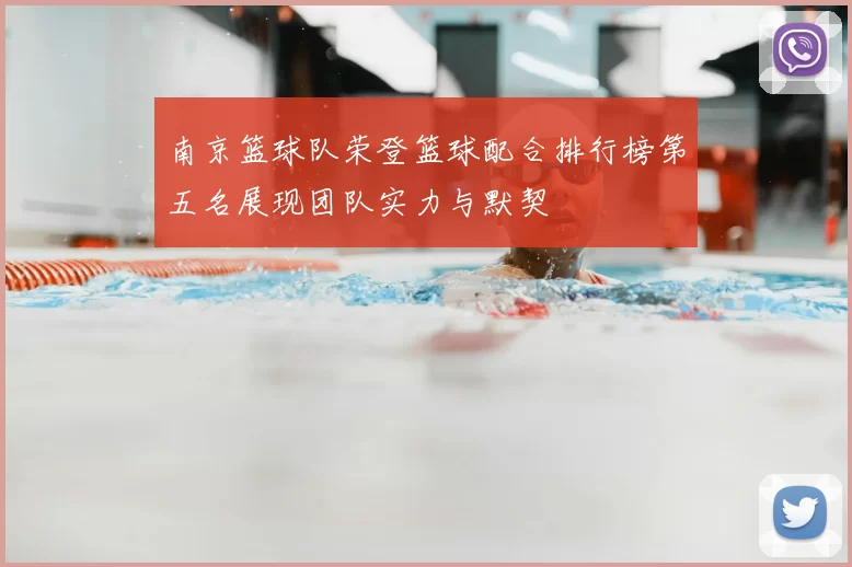 南京篮球队荣登篮球配合排行榜第五名展现团队实力与默契