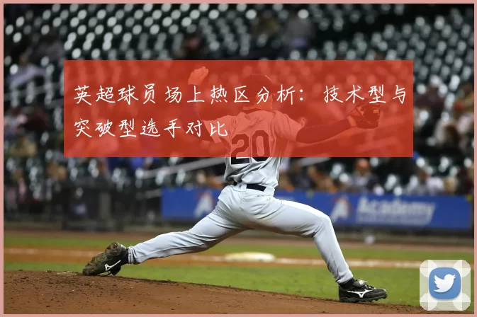 英超球员场上热区分析：技术型与突破型选手对比