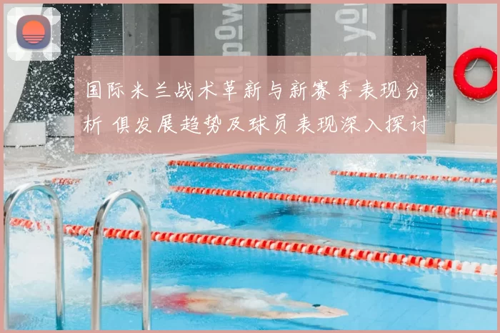 国际米兰战术革新与新赛季表现分析 俱发展趋势及球员表现深入探讨