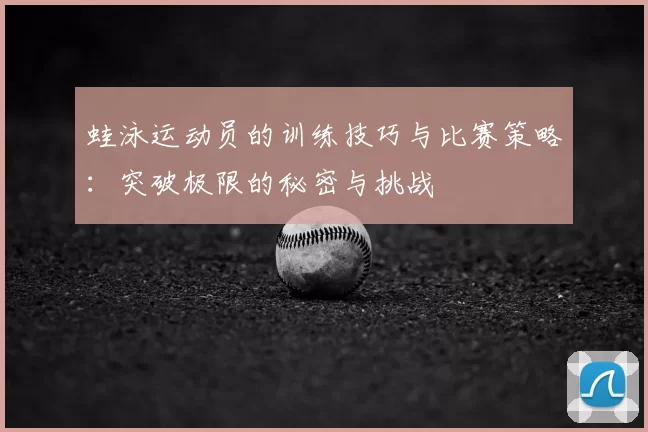 蛙泳运动员的训练技巧与比赛策略:突破极限的秘密与挑战