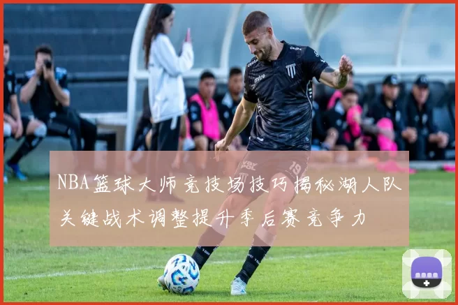 NBA篮球大师竞技场技巧揭秘湖人队关键战术调整提升季后赛竞争力
