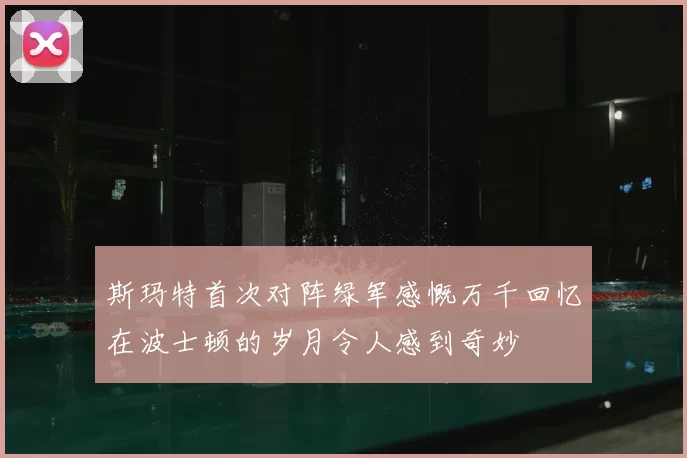 斯玛特首次对阵绿军感慨万千回忆在波士顿的岁月令人感到奇妙