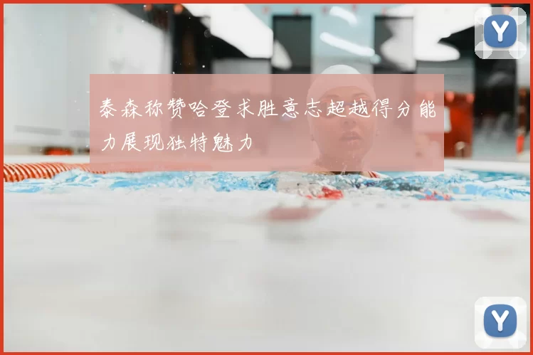泰森称赞哈登求胜意志超越得分能力展现独特魅力