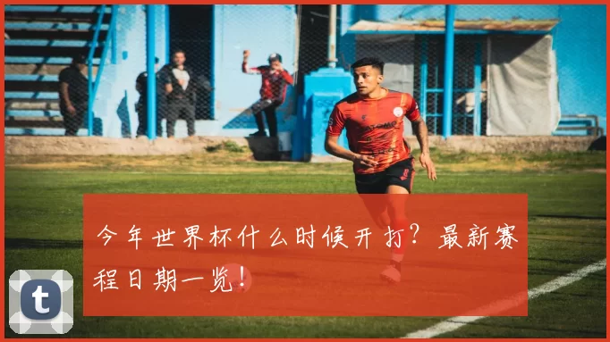 今年世界杯什么时候开打？最新赛程日期一览！