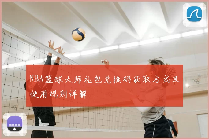 NBA篮球大师礼包兑换码获取方式及使用规则详解