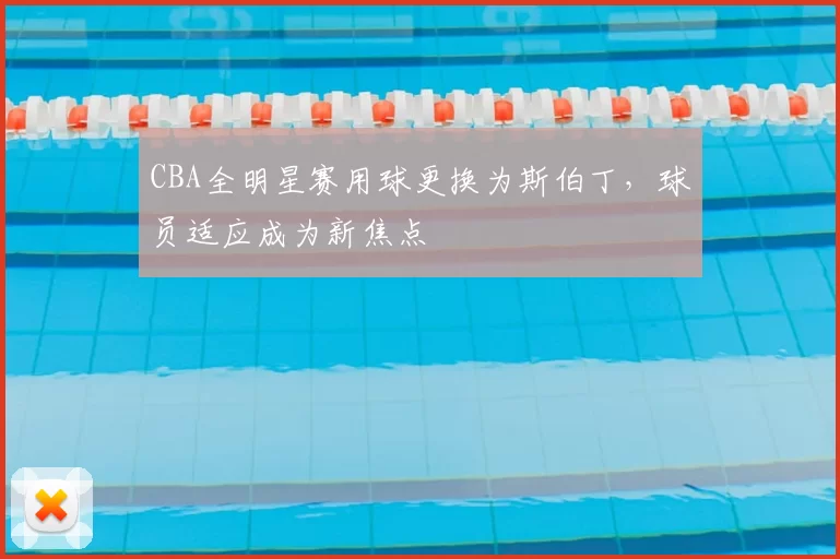 CBA全明星赛用球更换为斯伯丁,球员适应成为新焦点