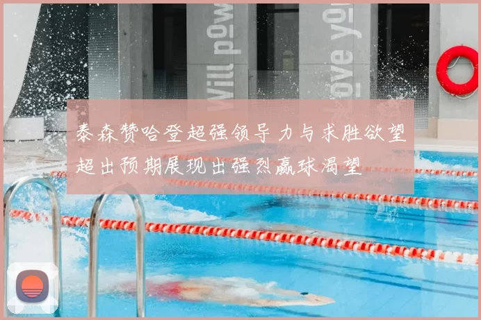 泰森赞哈登超强领导力与求胜欲望超出预期展现出强烈赢球渴望