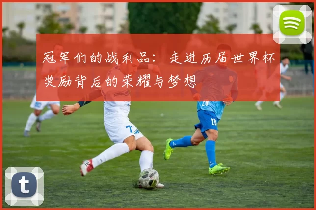 冠军们的战利品:走进历届世界杯奖励背后的荣耀与梦想