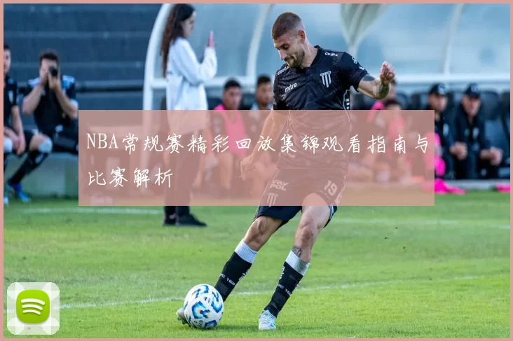 NBA常规赛精彩回放集锦观看指南与比赛解析