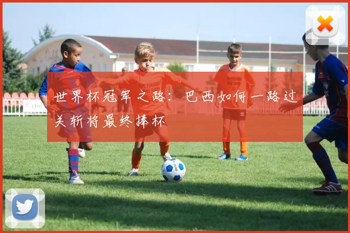 世界杯冠军之路：巴西如何一路过关斩将最终捧杯