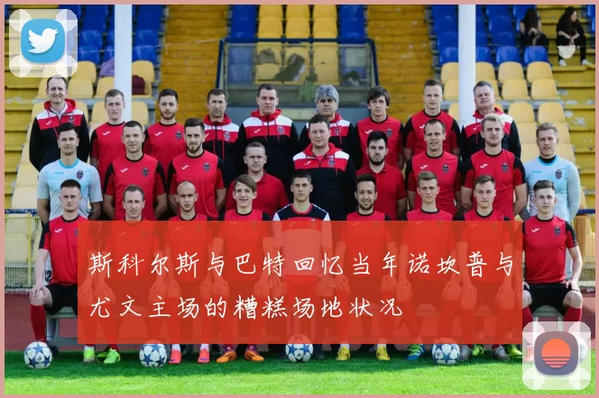 斯科尔斯与巴特回忆当年诺坎普与尤文主场的糟糕场地状况