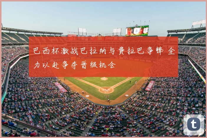 巴西杯激战巴拉纳与费拉巴争锋 全力以赴争夺晋级机会