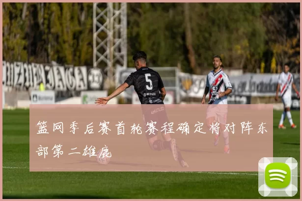 篮网季后赛首轮赛程确定将对阵东部第二雄鹿